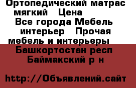 Ортопедический матрас мягкий › Цена ­ 6 743 - Все города Мебель, интерьер » Прочая мебель и интерьеры   . Башкортостан респ.,Баймакский р-н